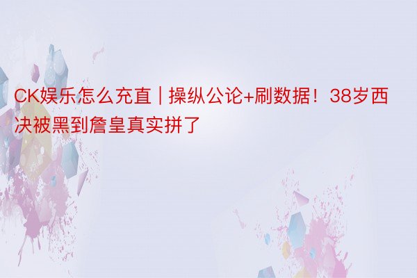 CK娱乐怎么充直 | 操纵公论+刷数据！38岁西决被黑到詹皇真实拼了