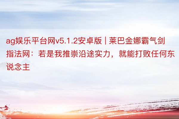 ag娱乐平台网v5.1.2安卓版 | 莱巴金娜霸气剑指法网：若是我推崇沿途实力，就能打败任何东说念主