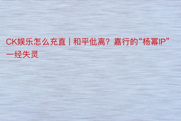 CK娱乐怎么充直 | 和平仳离？嘉行的“杨幂IP”一经失灵