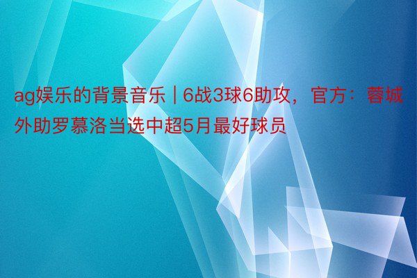 ag娱乐的背景音乐 | 6战3球6助攻，官方：蓉城外助罗慕洛当选中超5月最好球员
