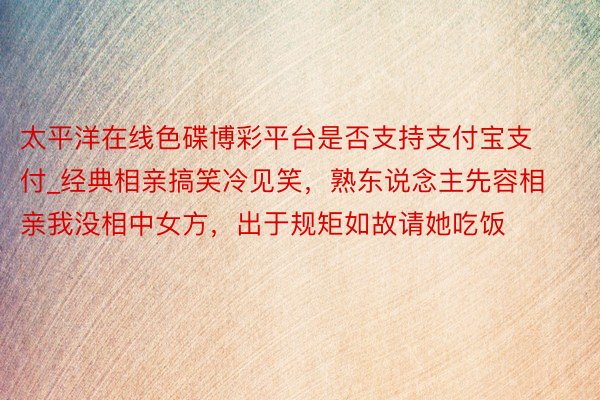 太平洋在线色碟博彩平台是否支持支付宝支付_经典相亲搞笑冷见笑，熟东说念主先容相亲我没相中女方，出于规矩如故请她吃饭