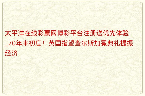 太平洋在线彩票网博彩平台注册送优先体验_70年来初度！英国指望查尔斯加冕典礼提振经济