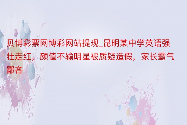 贝博彩票网博彩网站提现_昆明某中学英语强壮走红，颜值不输明星被质疑造假，家长霸气鄙吝